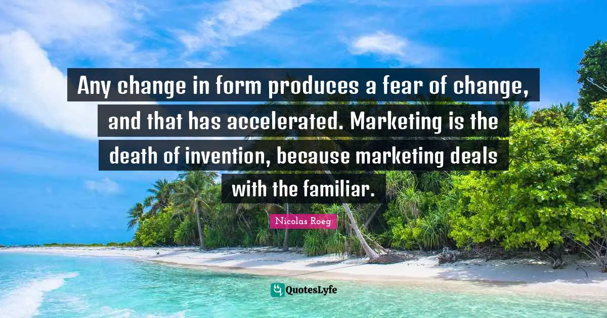Any change in form produces a fear of change, and that has accelerated. Marketing is the death of invention, because marketing deals with the familiar.