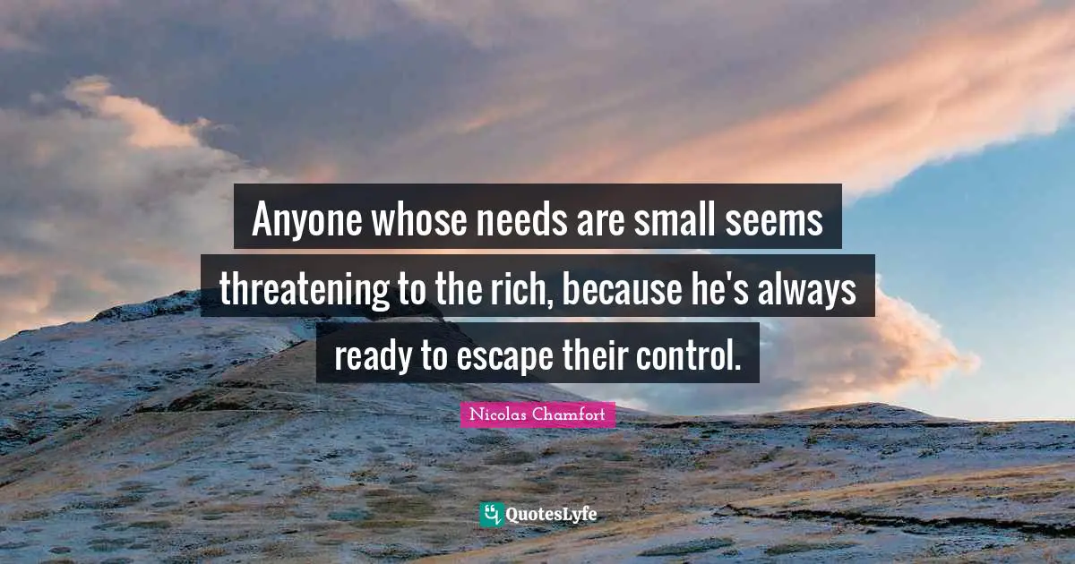 Anyone whose needs are small seems threatening to the rich, because he's always ready to escape their control.