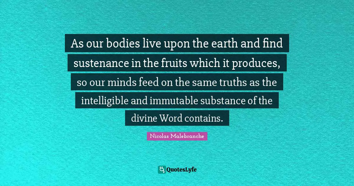As our bodies live upon the earth and find sustenance in the fruits which it produces, so our minds feed on the same truths as the intelligible and immutable substance of the divine Word contains.