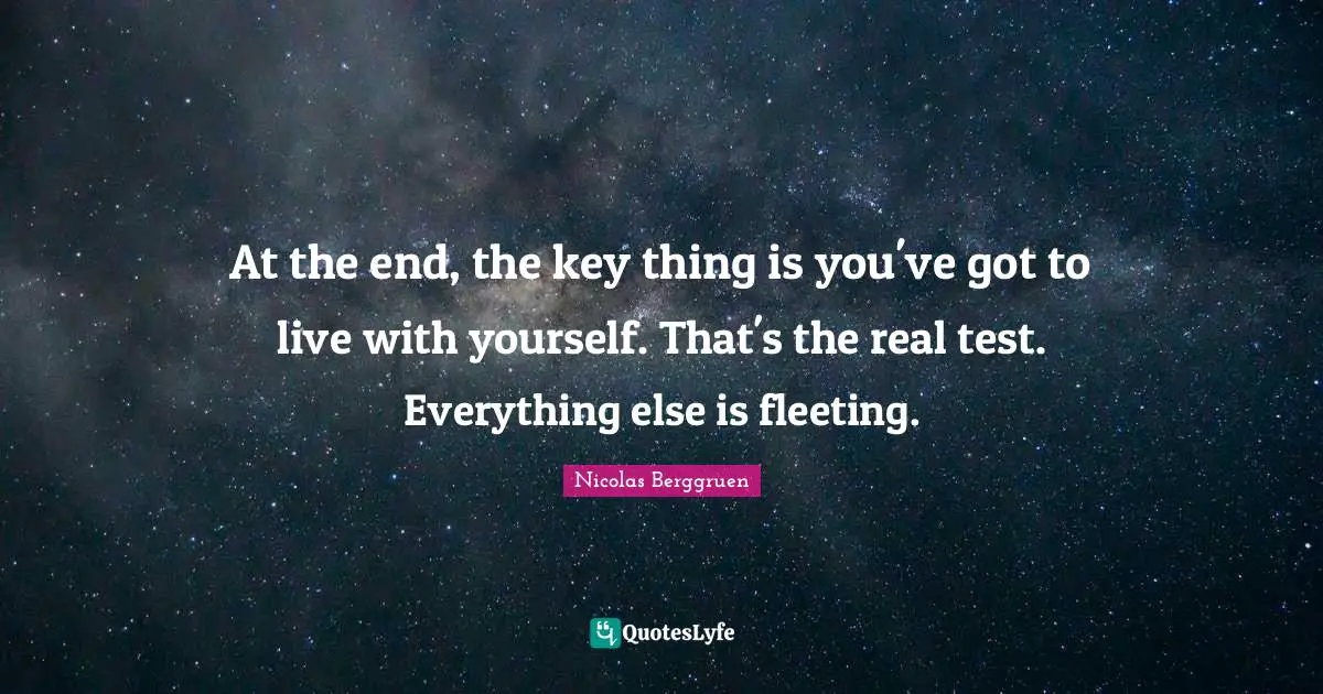 At the end, the key thing is you've got to live with yourself. That's the real test. Everything else is fleeting.
