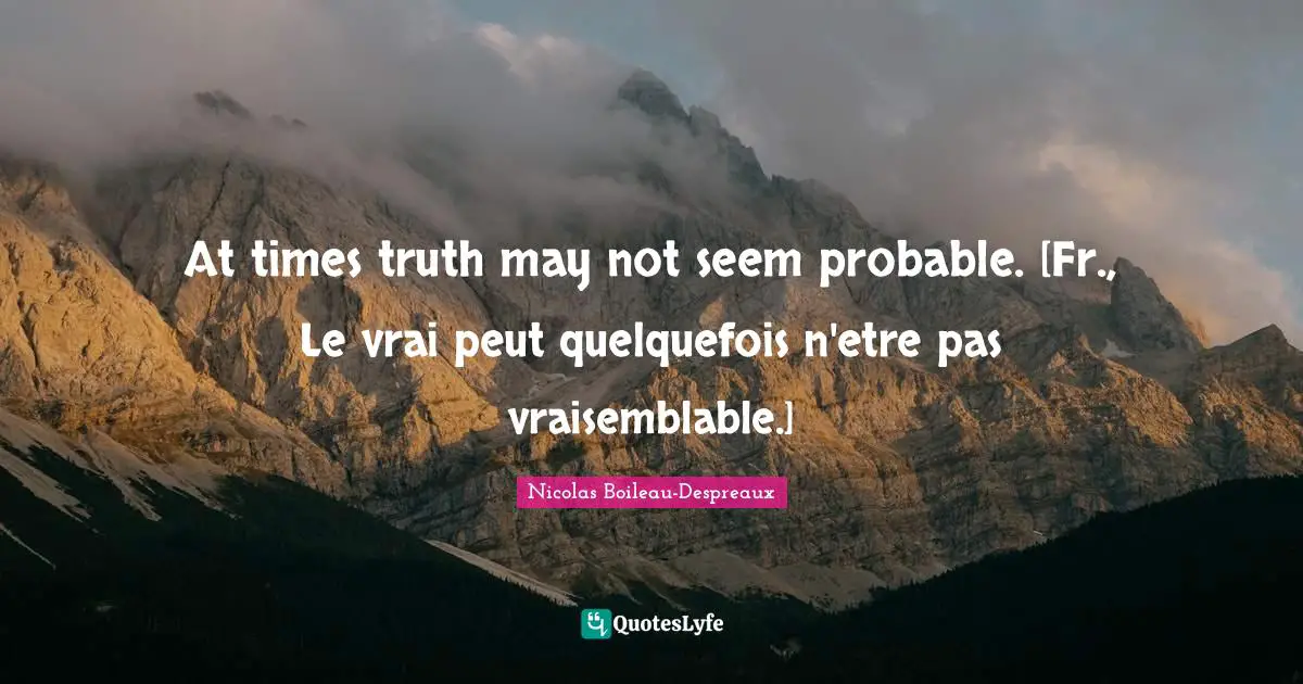 At times truth may not seem probable. [Fr., Le vrai peut quelquefois n'etre pas vraisemblable.]