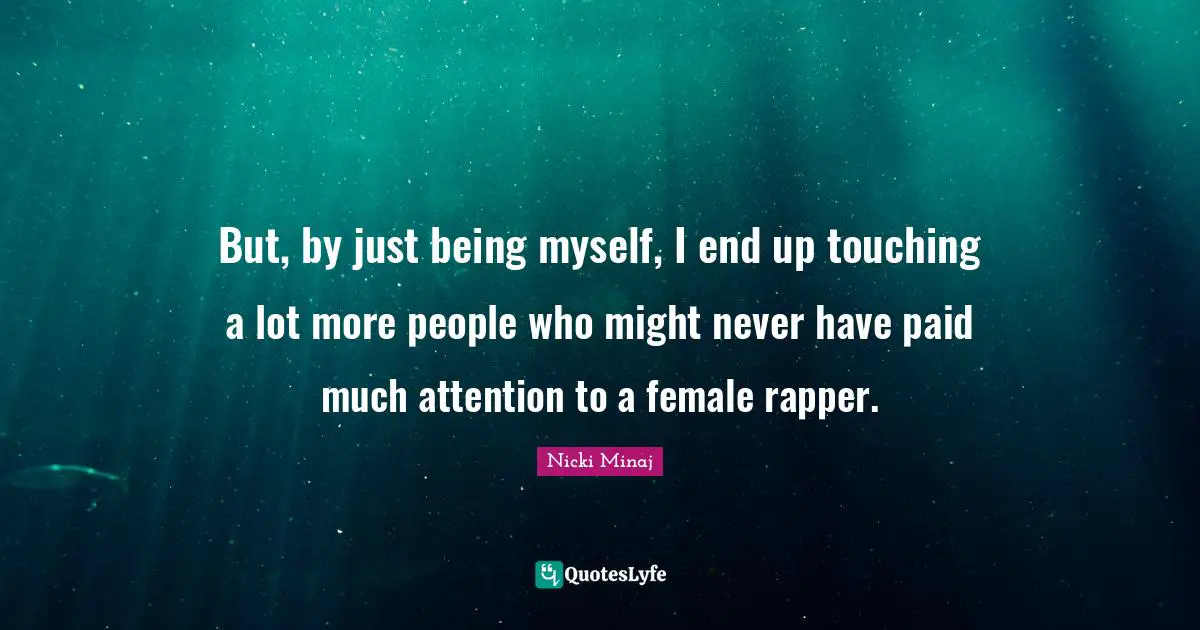 Female Quotes: "But, by just being myself, I end up touching a lot more people who might never have paid much attention to a female rapper."