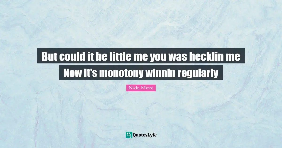 But could it be little me you was hecklin me Now it's monotony winnin regularly