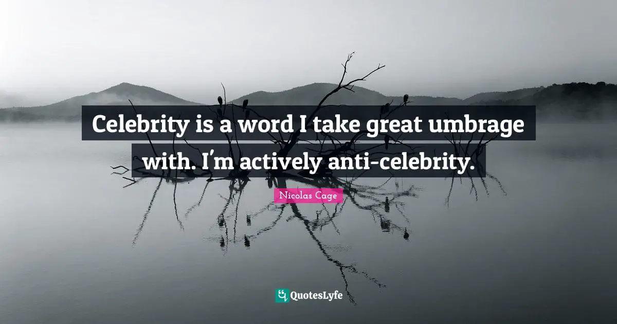 Celebrity is a word I take great umbrage with. I'm actively anti-celebrity.