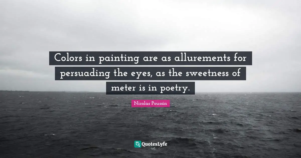 Colors in painting are as allurements for persuading the eyes, as the sweetness of meter is in poetry.