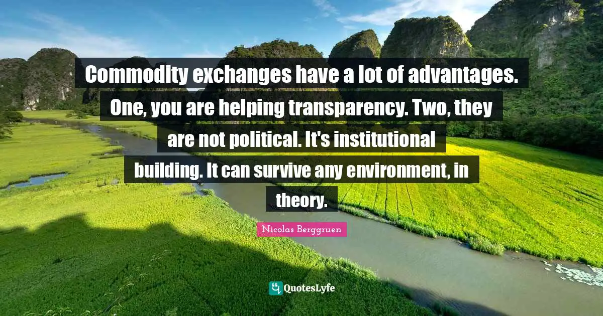 Commodity exchanges have a lot of advantages. One, you are helping transparency. Two, they are not political. It's institutional building. It can survive any environment, in theory.