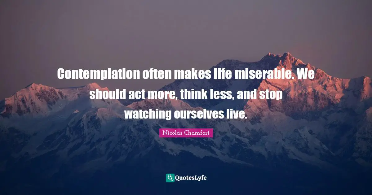 Nicolas Chamfort Quotes: "Contemplation often makes life miserable. We should act more, think less, and stop watching ourselves live."