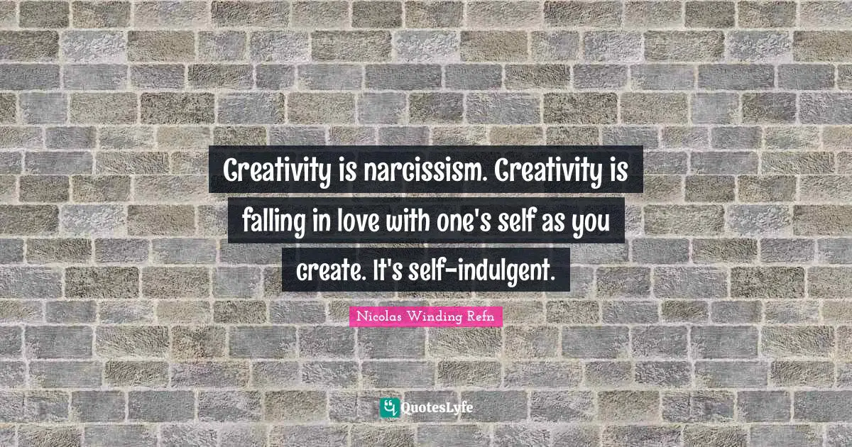 Creativity is narcissism. Creativity is falling in love with one's self as you create. It's self-indulgent.