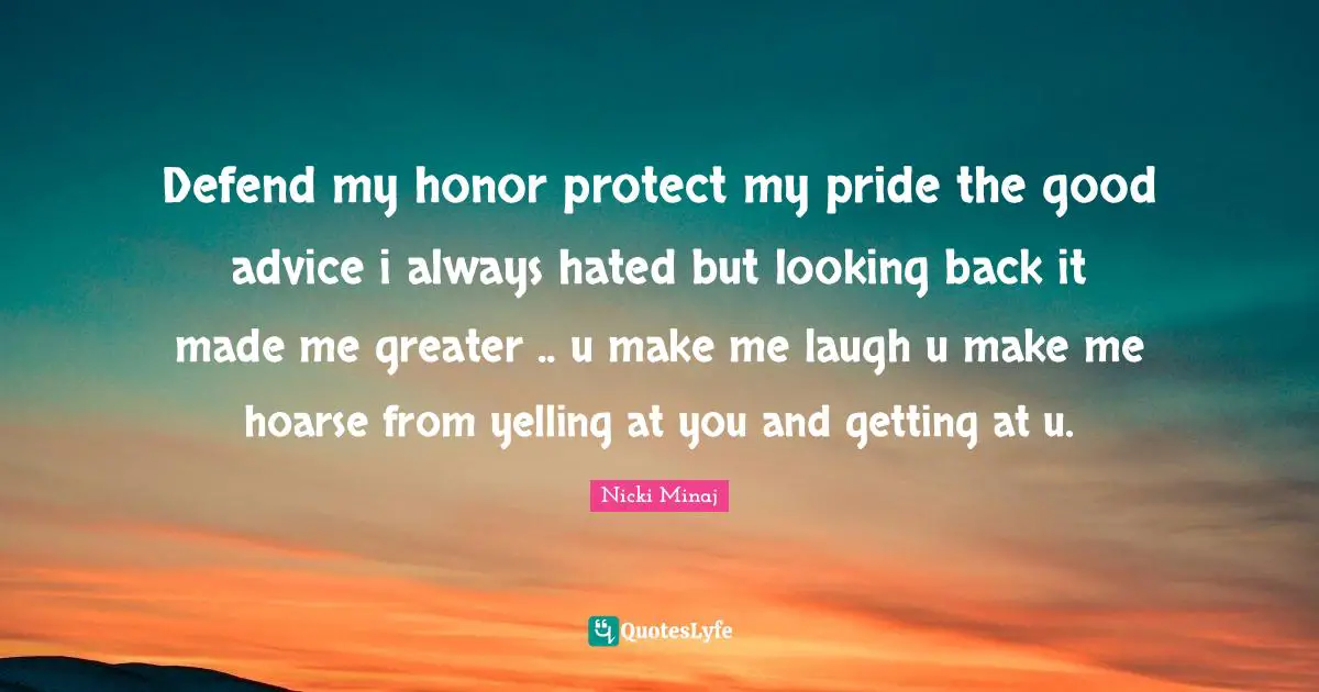Defend my honor protect my pride the good advice i always hated but looking back it made me greater .. u make me laugh u make me hoarse from yelling at you and getting at u.
