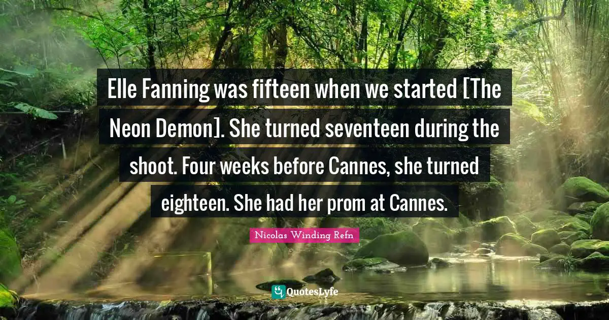 Elle Fanning was fifteen when we started [The Neon Demon]. She turned seventeen during the shoot. Four weeks before Cannes, she turned eighteen. She had her prom at Cannes.