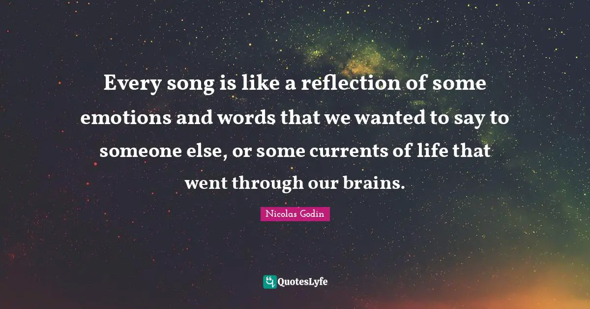 Every song is like a reflection of some emotions and words that we wanted to say to someone else, or some currents of life that went through our brains.