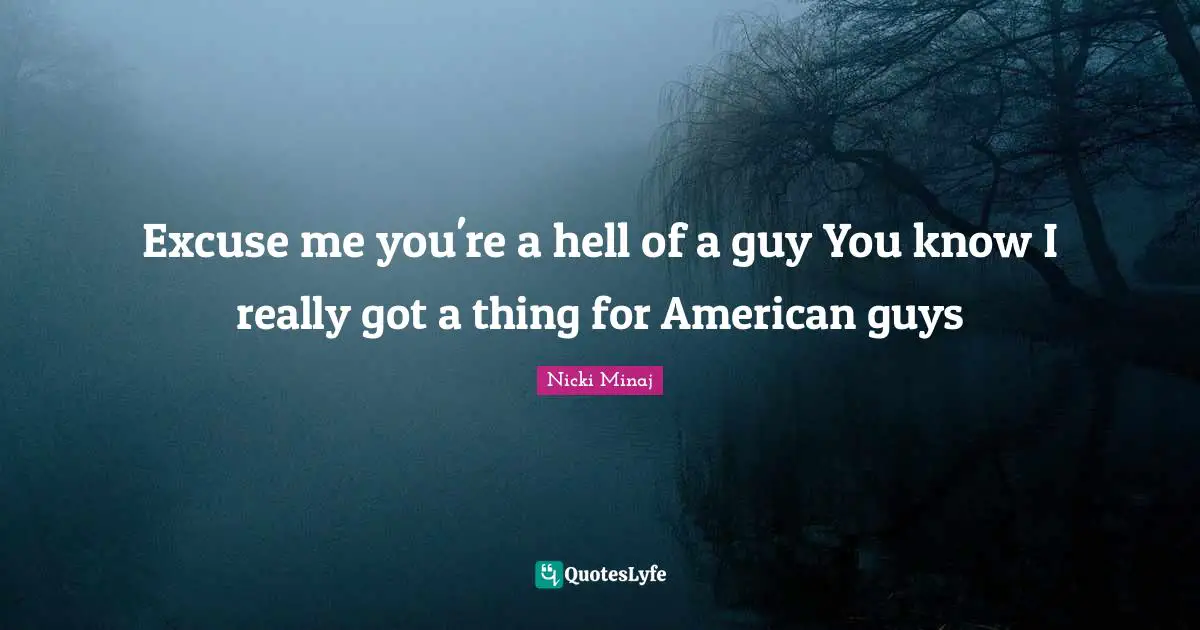 Excuse me you're a hell of a guy You know I really got a thing for American guys