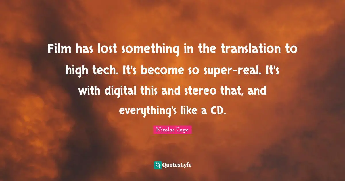 Film has lost something in the translation to high tech. It's become so super-real. It's with digital this and stereo that, and everything's like a CD.