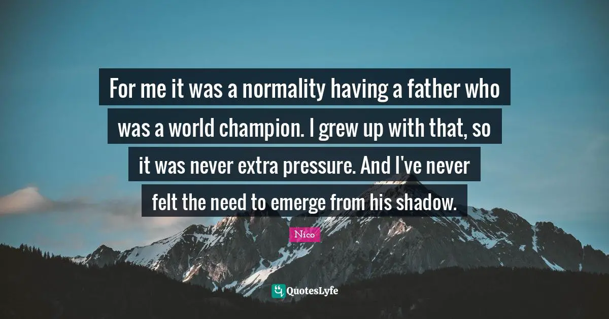 The Shadow World Quotes: "For me it was a normality having a father who was a world champion. I grew up with that, so it was never extra pressure. And I've never felt the need to emerge from his shadow."
