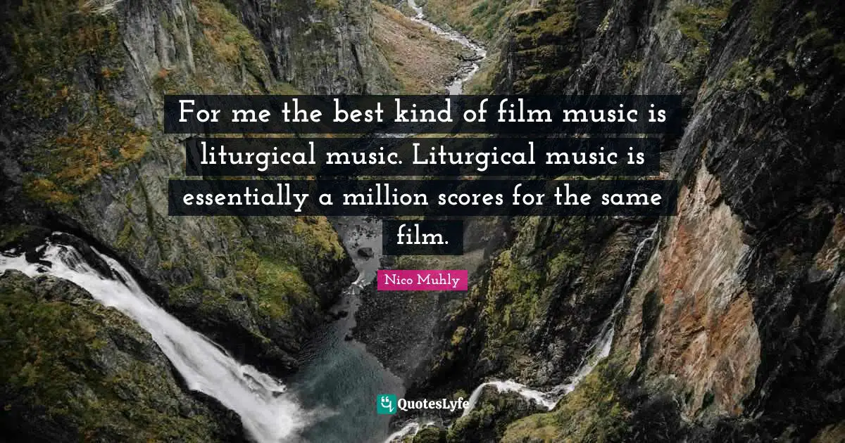 For me the best kind of film music is liturgical music. Liturgical music is essentially a million scores for the same film.