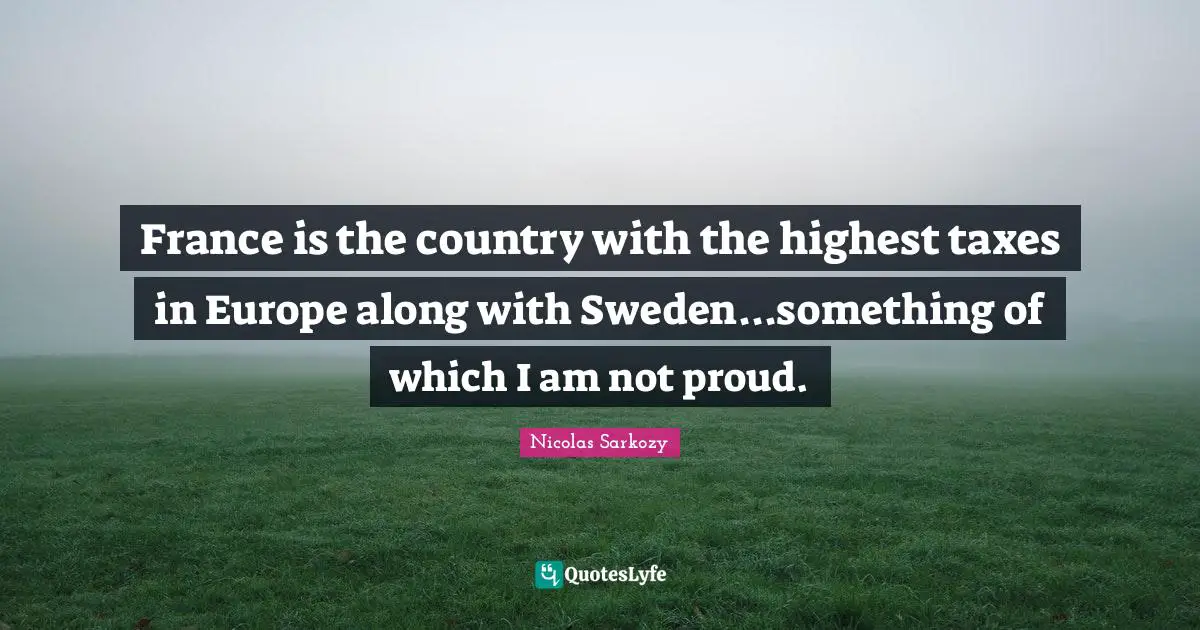 Sweden Quotes: "France is the country with the highest taxes in Europe along with Sweden...something of which I am not proud."