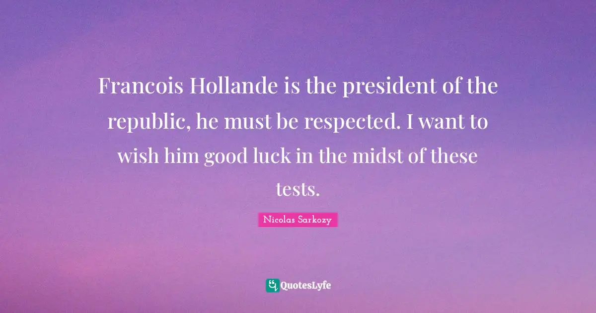 Francois Hollande is the president of the republic, he must be respected. I want to wish him good luck in the midst of these tests.