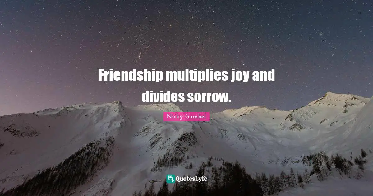 Friendship multiplies joy and divides sorrow.