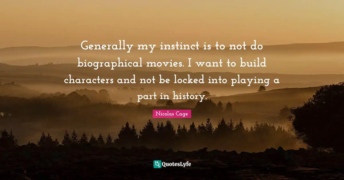 Generally my instinct is to not do biographical movies. I want to build characters and not be locked into playing a part in history.