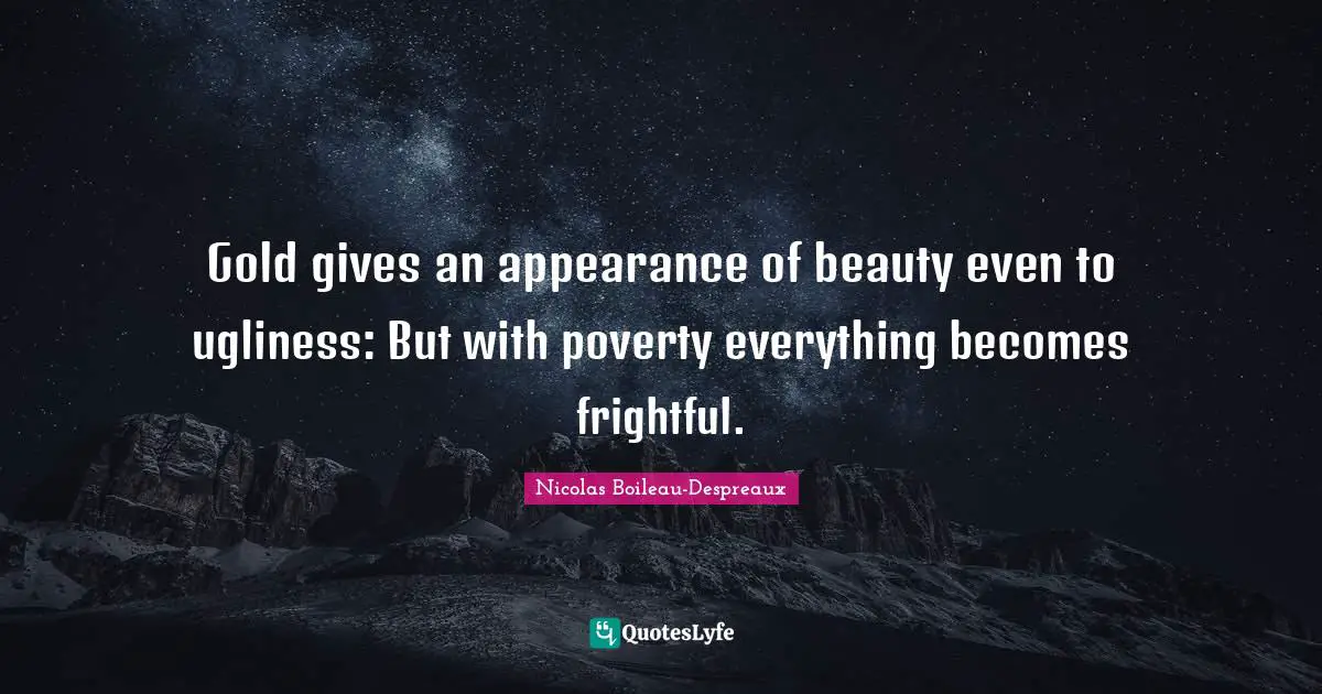 Gold gives an appearance of beauty even to ugliness: But with poverty everything becomes frightful.