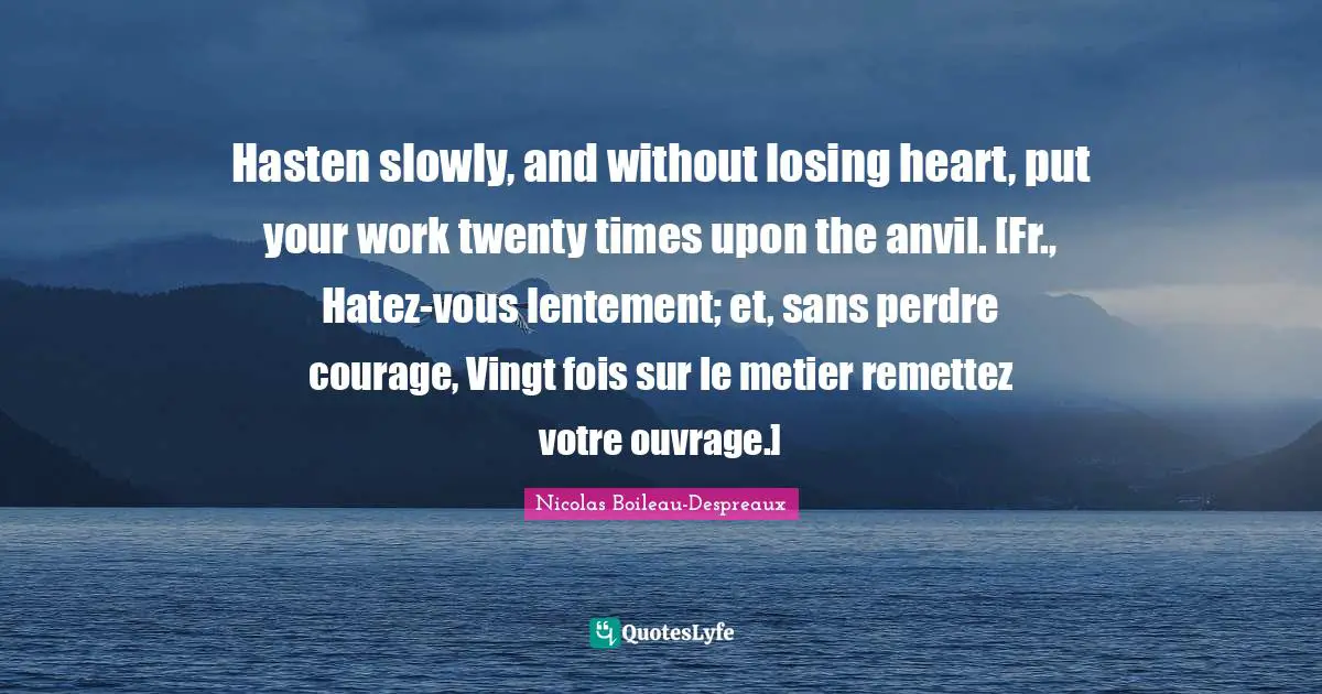Hasten slowly, and without losing heart, put your work twenty times upon the anvil. [Fr., Hatez-vous lentement; et, sans perdre courage, Vingt fois sur le metier remettez votre ouvrage.]