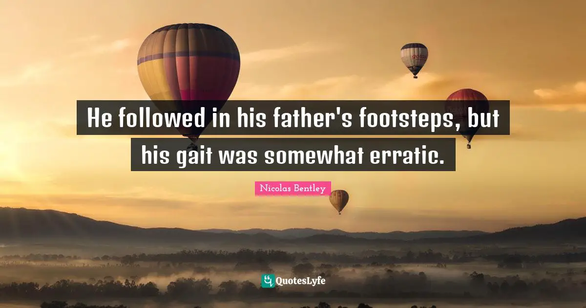 He followed in his father's footsteps, but his gait was somewhat erratic.