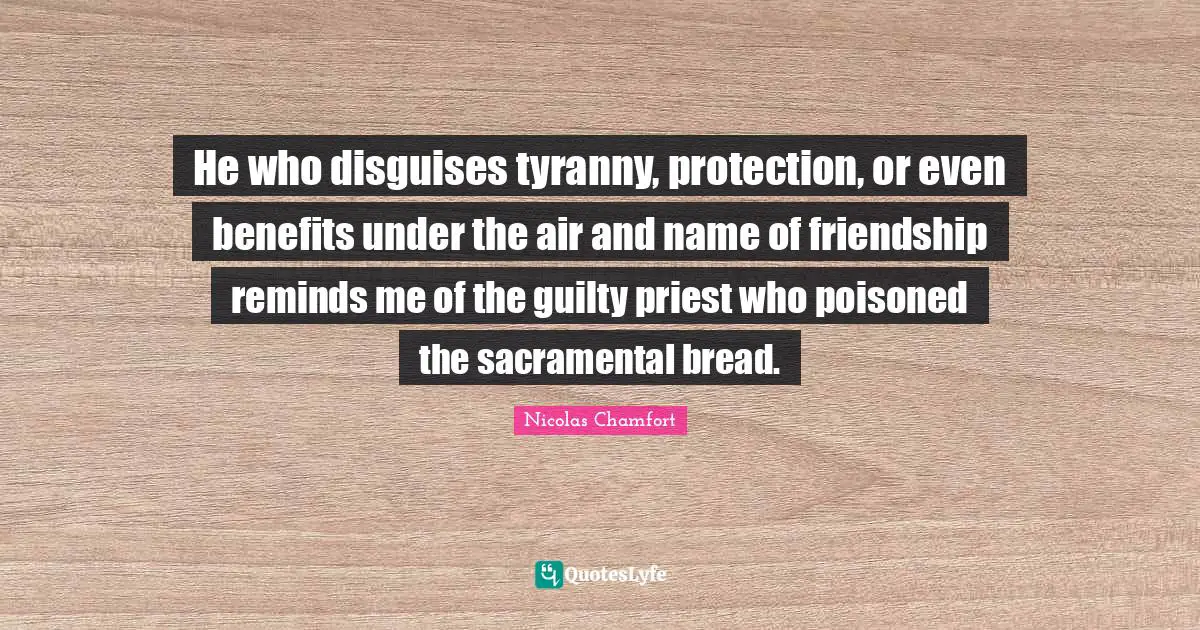 He who disguises tyranny, protection, or even benefits under the air and name of friendship reminds me of the guilty priest who poisoned the sacramental bread.