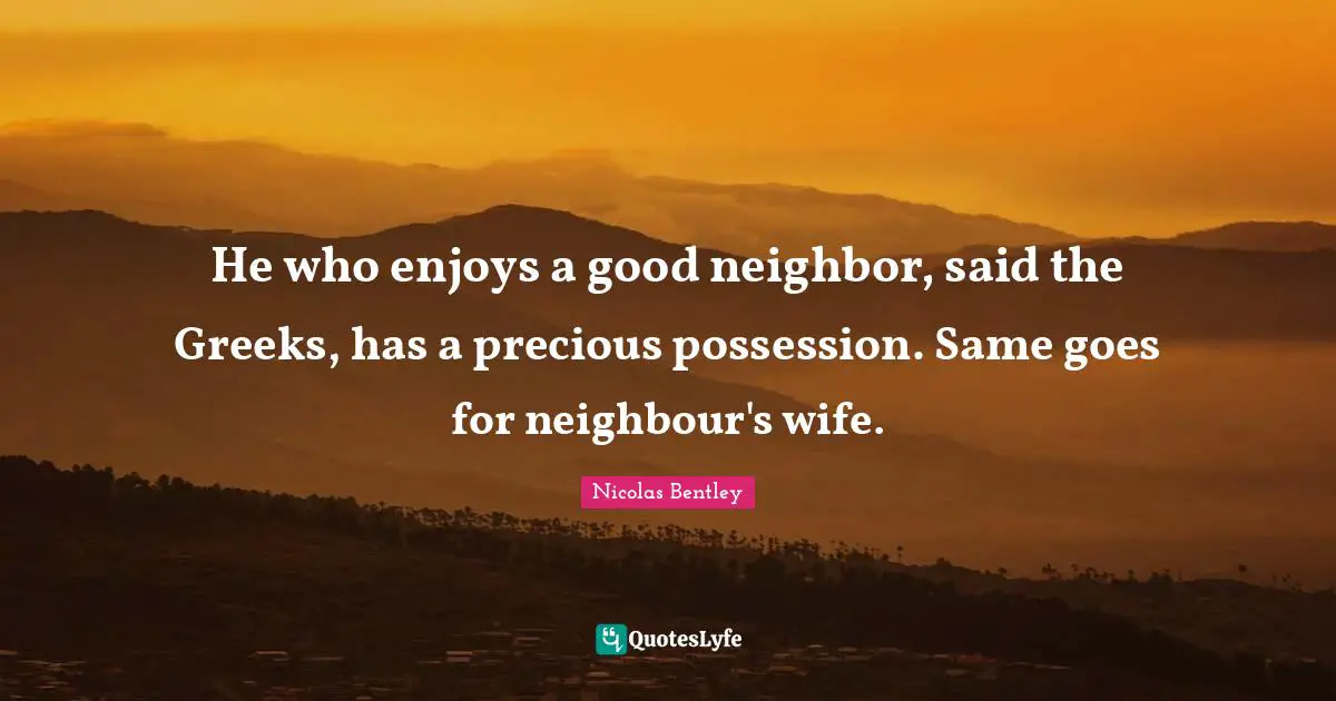 Possessions Quotes: "He who enjoys a good neighbor, said the Greeks, has a precious possession. Same goes for neighbour's wife."