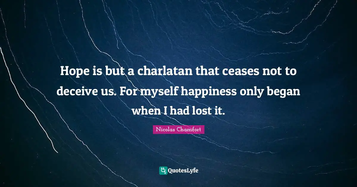 Hope is but a charlatan that ceases not to deceive us. For myself happiness only began when I had lost it.