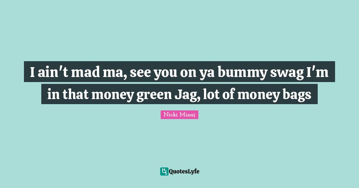 Swag Quotes: "I ain't mad ma, see you on ya bummy swag I'm in that money green Jag, lot of money bags"