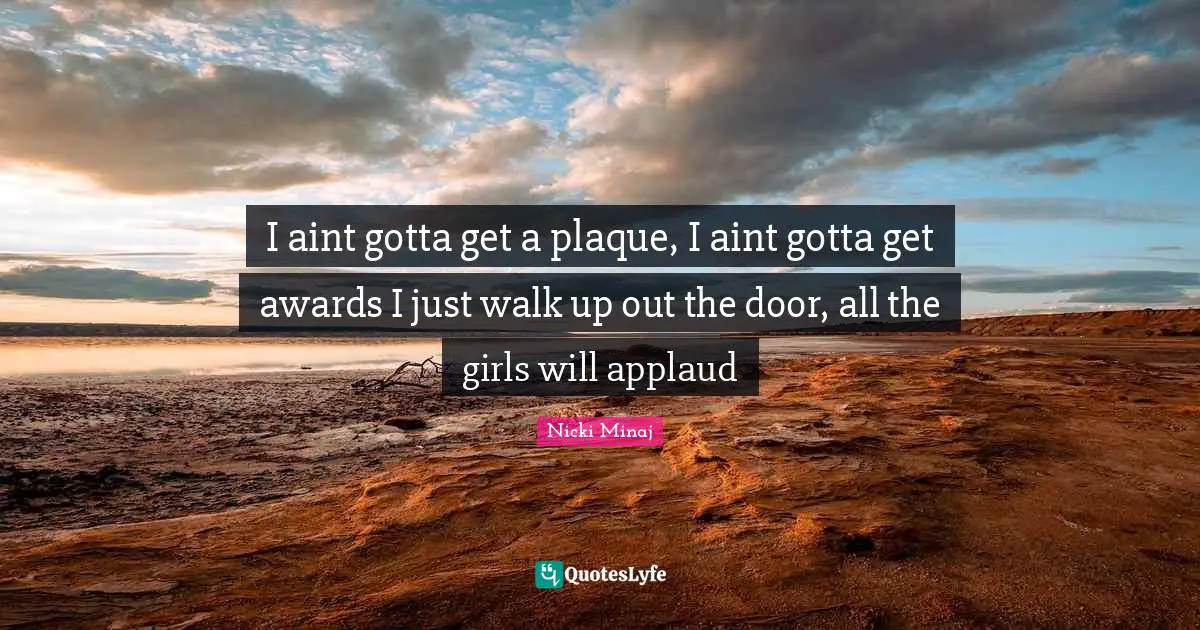I aint gotta get a plaque, I aint gotta get awards I just walk up out the door, all the girls will applaud
