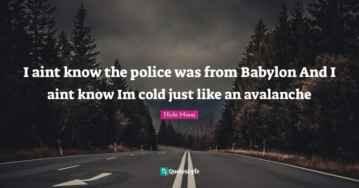 I aint know the police was from Babylon And I aint know Im cold just like an avalanche