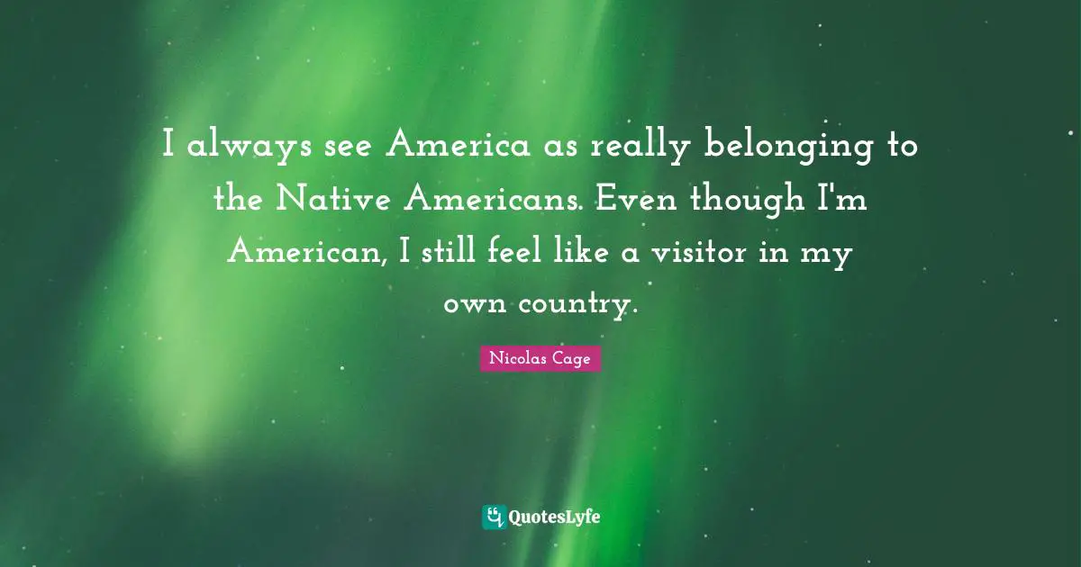 Native Country Quotes: "I always see America as really belonging to the Native Americans. Even though I'm American, I still feel like a visitor in my own country."