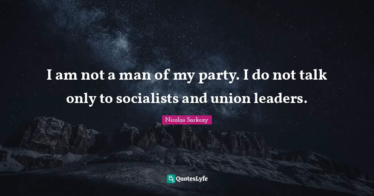 I am not a man of my party. I do not talk only to socialists and union leaders.