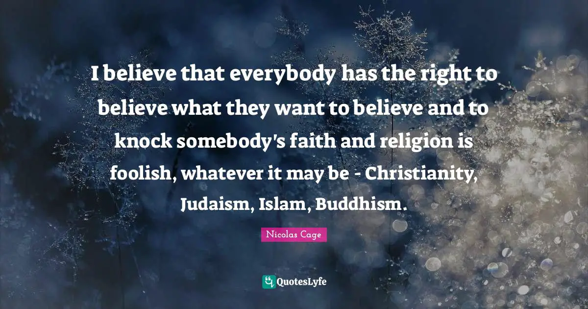 Nicolas Cage Quotes: "I believe that everybody has the right to believe what they want to believe and to knock somebody's faith and religion is foolish, whatever it may be - Christianity, Judaism, Islam, Buddhism."