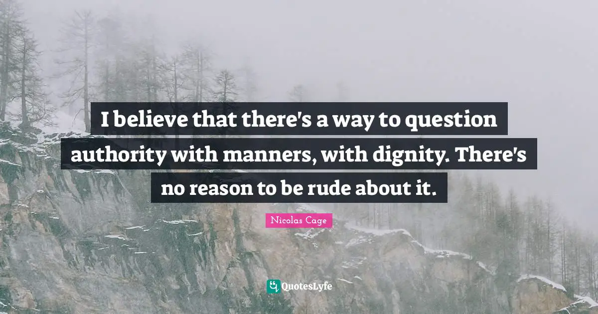 I believe that there's a way to question authority with manners, with dignity. There's no reason to be rude about it.