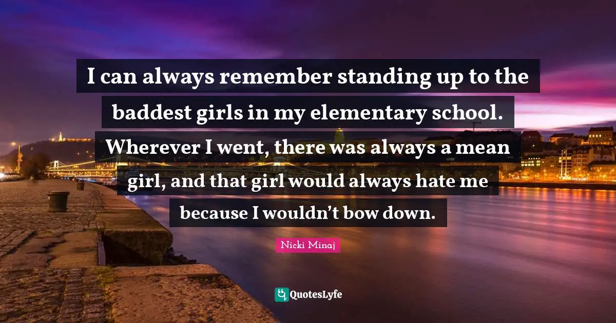I can always remember standing up to the baddest girls in my elementary school. Wherever I went, there was always a mean girl, and that girl would always hate me because I wouldn’t bow down.