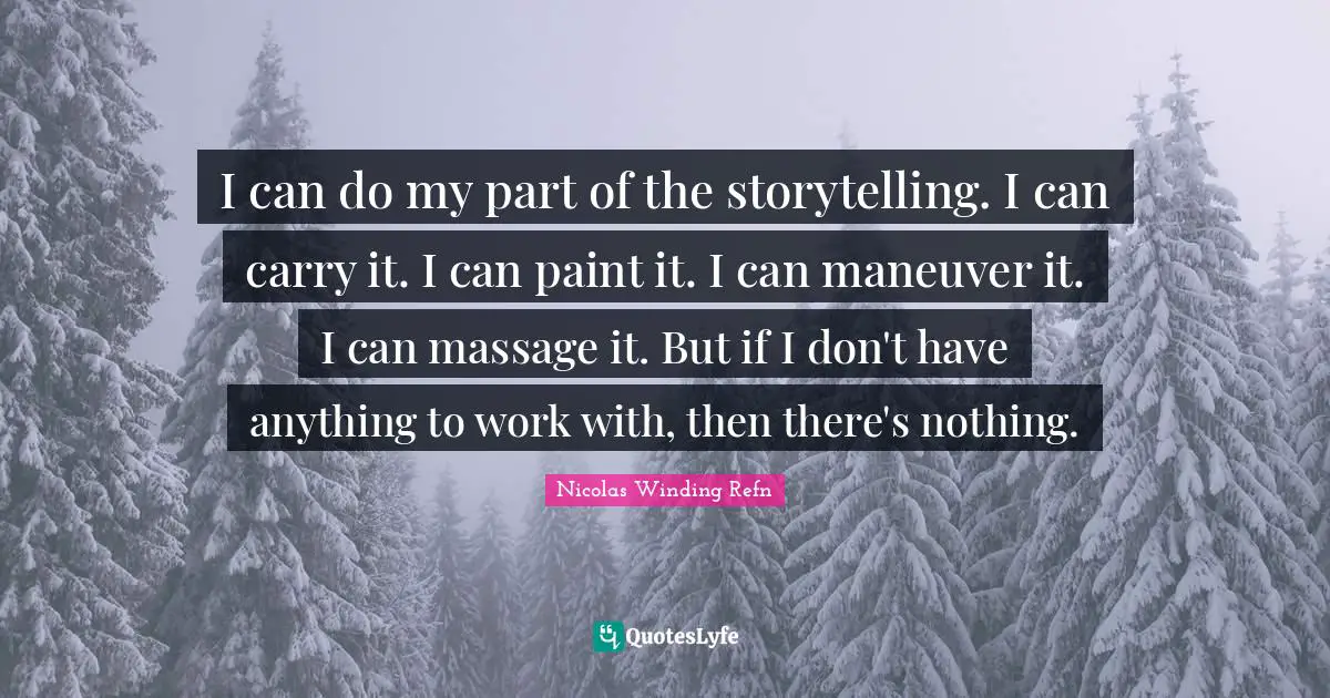 I can do my part of the storytelling. I can carry it. I can paint it. I can maneuver it. I can massage it. But if I don't have anything to work with, then there's nothing.