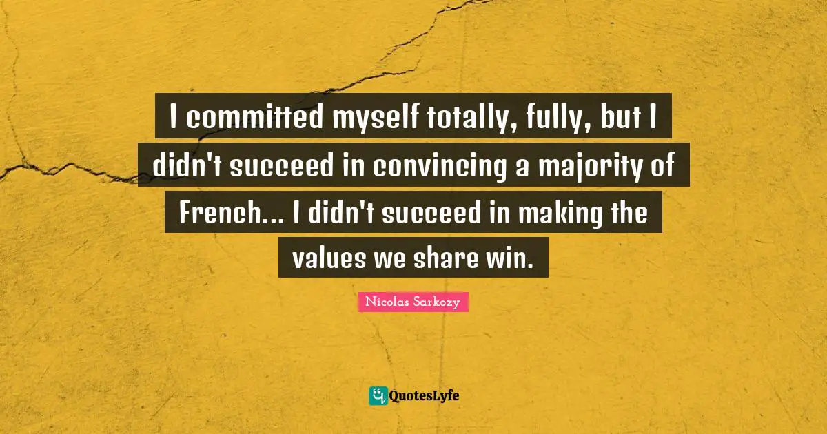 I committed myself totally, fully, but I didn't succeed in convincing a majority of French... I didn't succeed in making the values we share win.