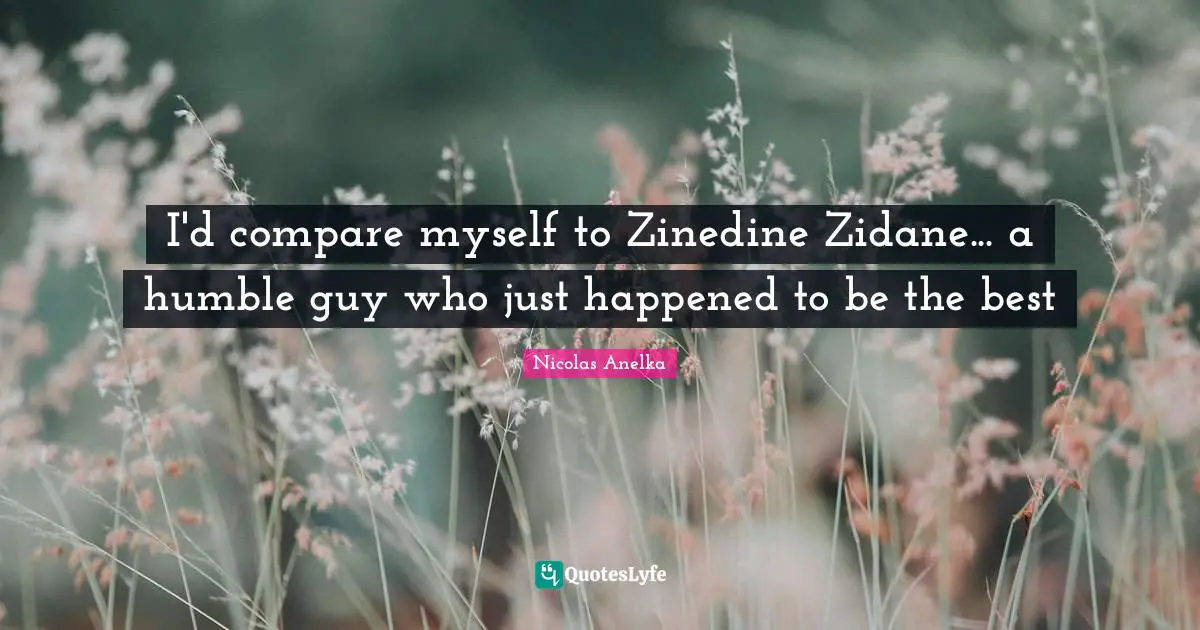 Nicolas Anelka Quotes: "I'd compare myself to Zinedine Zidane... a humble guy who just happened to be the best"