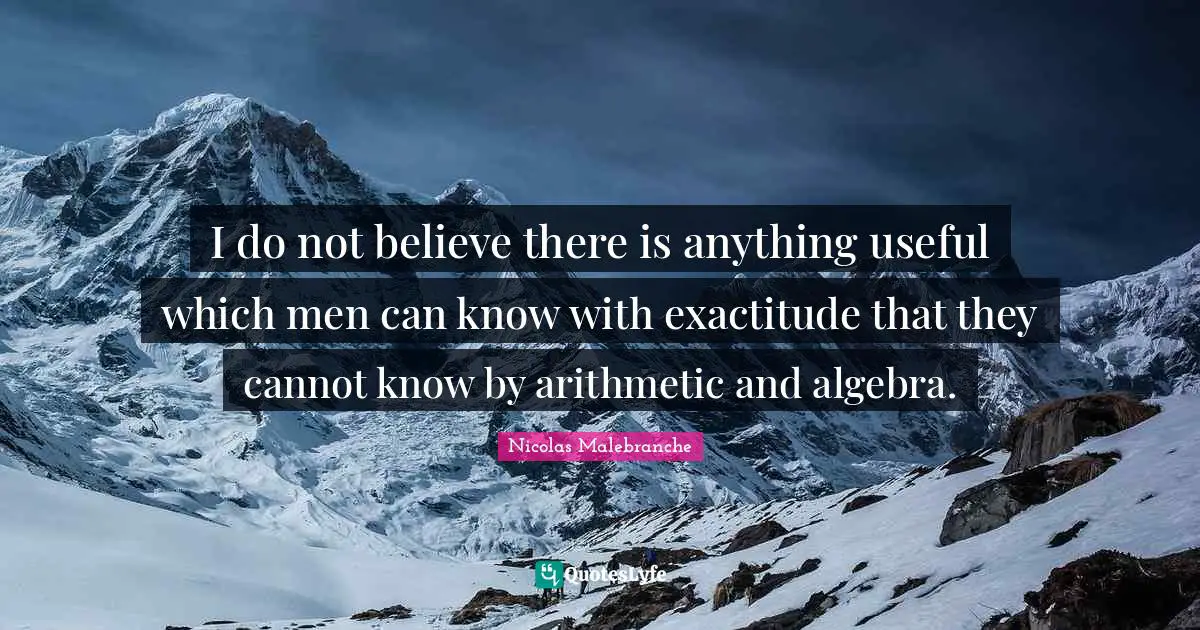 Algebra Quotes: "I do not believe there is anything useful which men can know with exactitude that they cannot know by arithmetic and algebra."