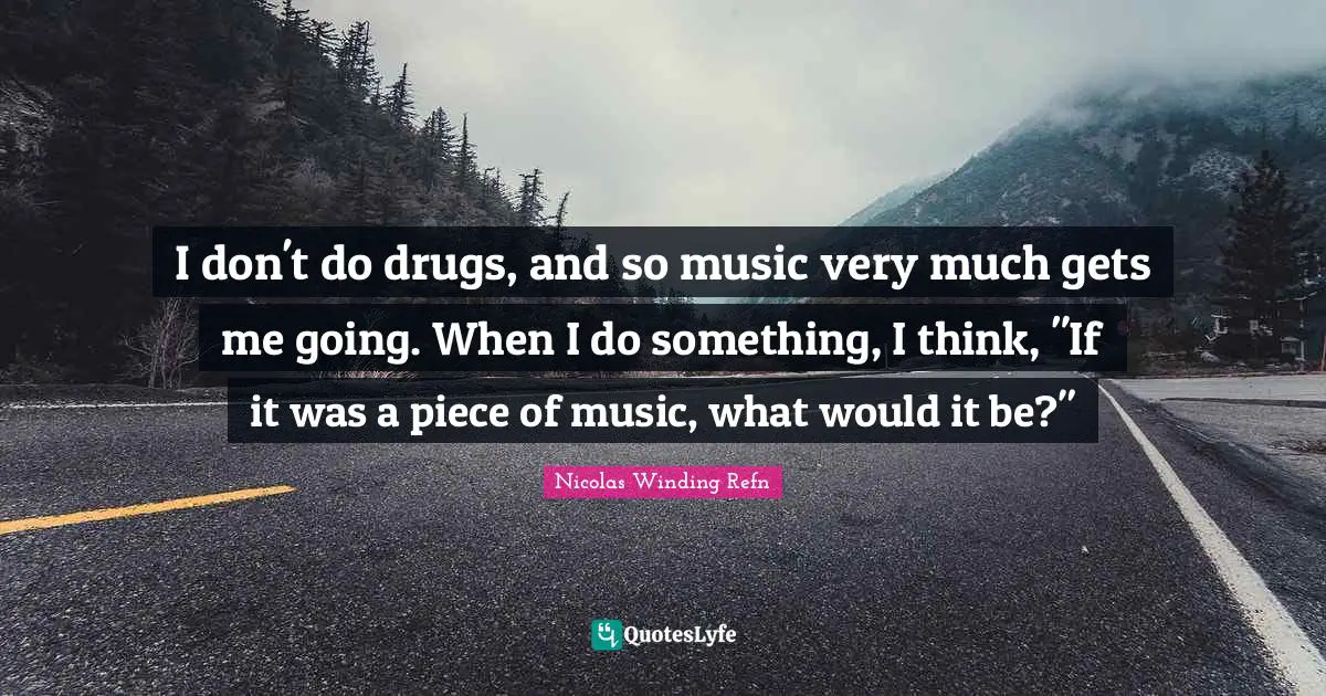 I don't do drugs, and so music very much gets me going. When I do something, I think, "If it was a piece of music, what would it be?"