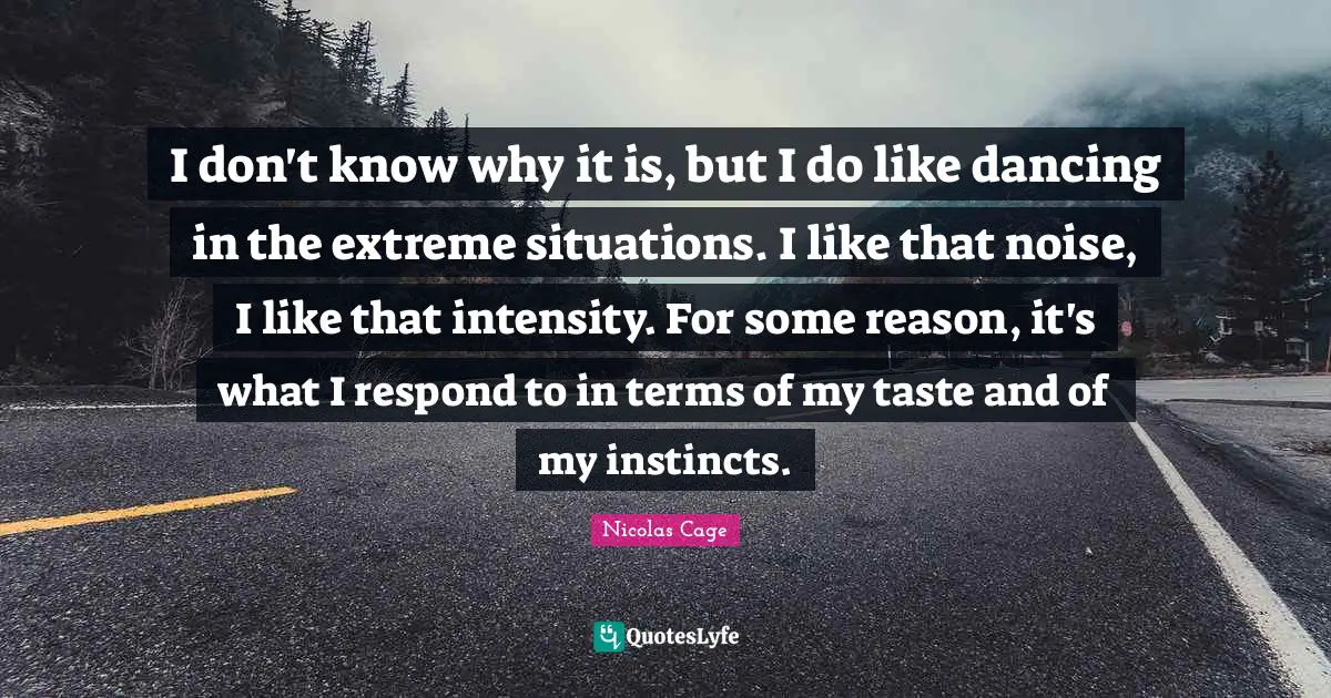 I don't know why it is, but I do like dancing in the extreme situations. I like that noise, I like that intensity. For some reason, it's what I respond to in terms of my taste and of my instincts.