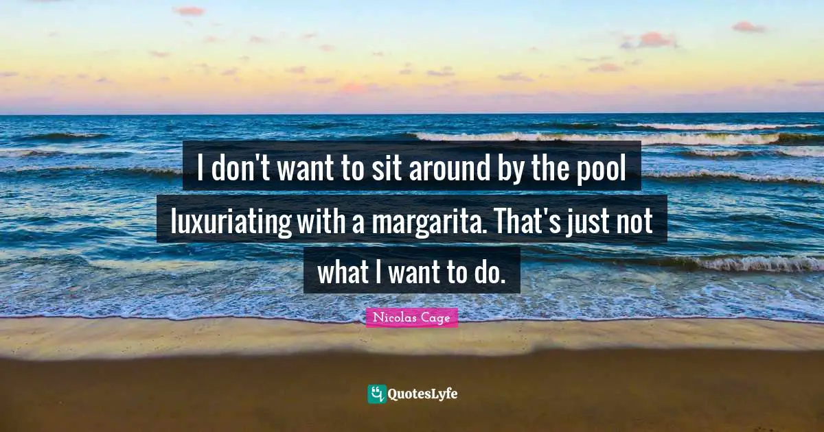 I don't want to sit around by the pool luxuriating with a margarita. That's just not what I want to do.