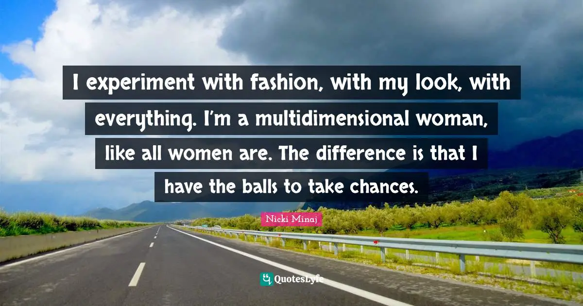 I experiment with fashion, with my look, with everything. I’m a multidimensional woman, like all women are. The difference is that I have the balls to take chances.