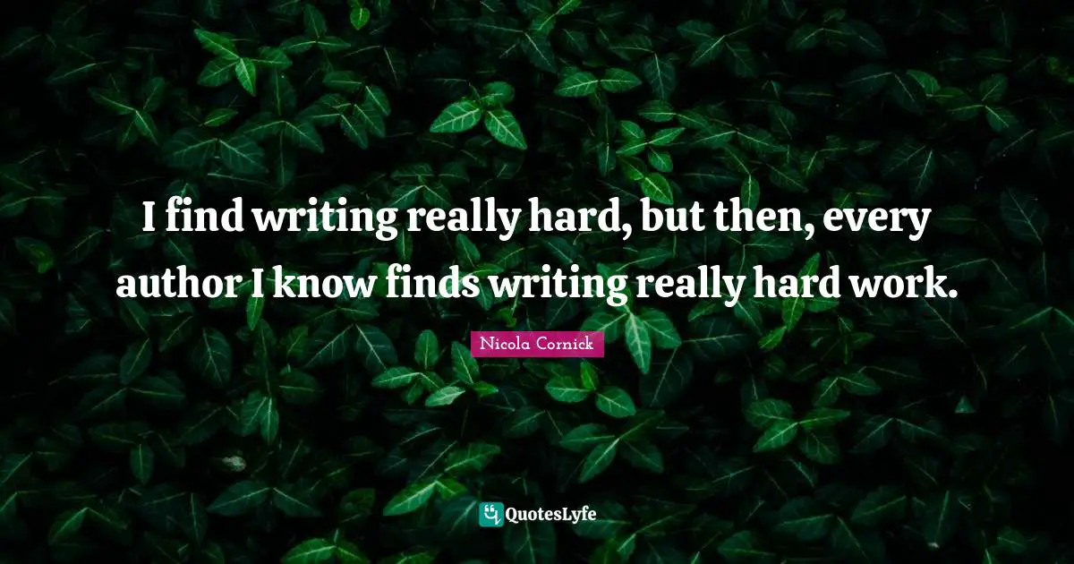 I find writing really hard, but then, every author I know finds writing really hard work.