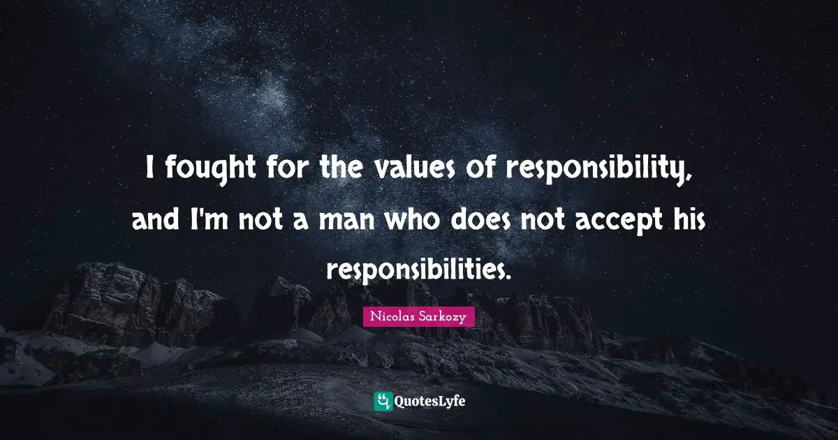 I fought for the values of responsibility, and I'm not a man who does not accept his responsibilities.