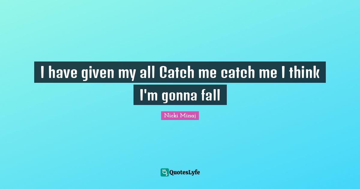 Catch Quotes: "I have given my all Catch me catch me I think I'm gonna fall"