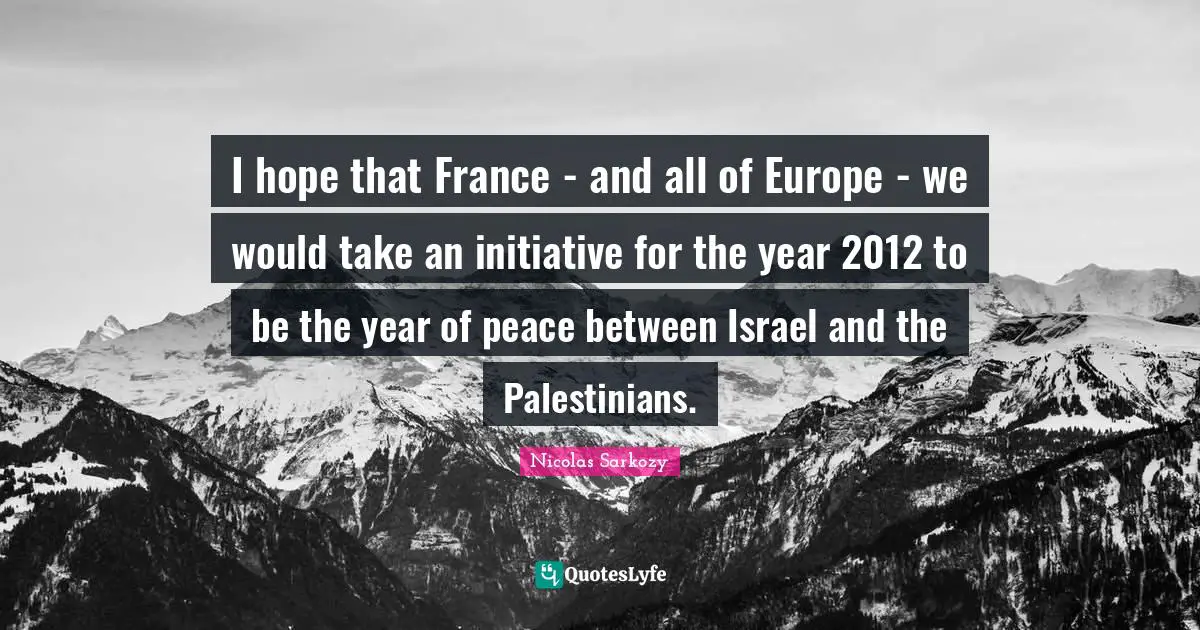 I hope that France - and all of Europe - we would take an initiative for the year 2012 to be the year of peace between Israel and the Palestinians.