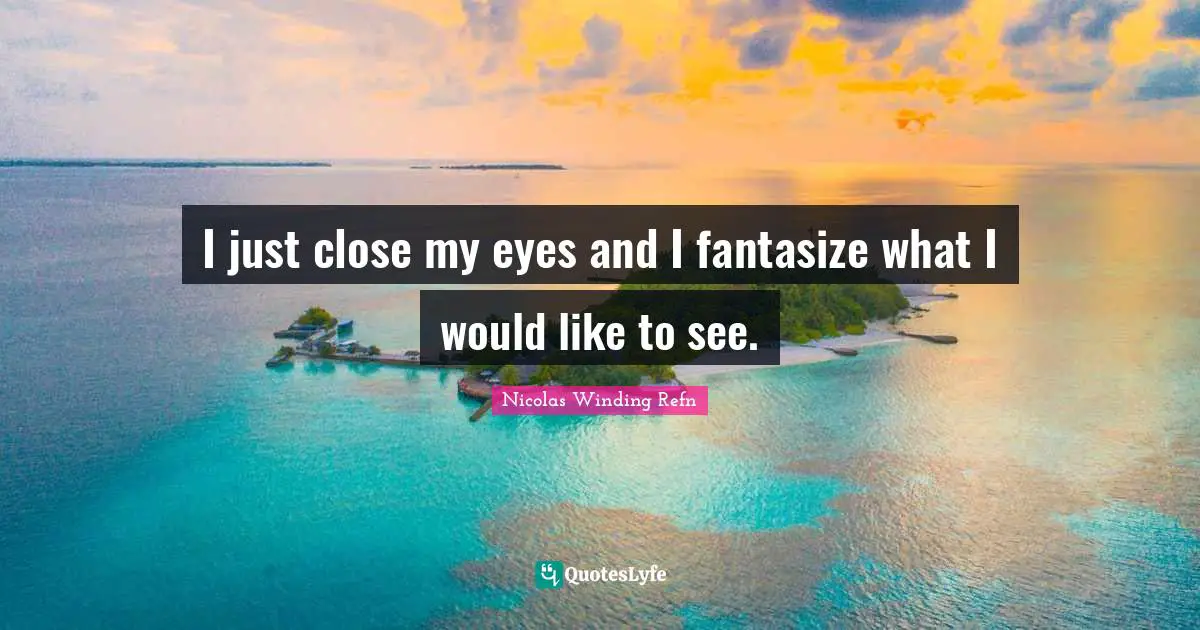 I just close my eyes and I fantasize what I would like to see.